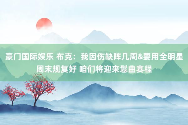 豪门国际娱乐 布克：我因伤缺阵几周&要用全明星周末规复好 咱们将迎来鬈曲赛程