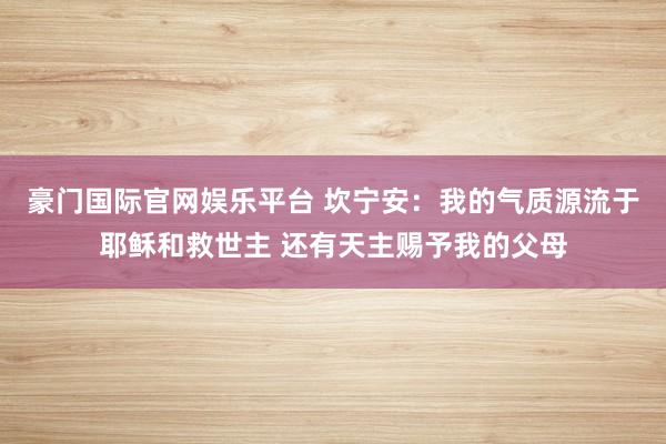 豪门国际官网娱乐平台 坎宁安：我的气质源流于耶稣和救世主 还有天主赐予我的父母