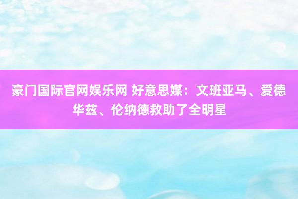 豪门国际官网娱乐网 好意思媒：文班亚马、爱德华兹、伦纳德救助了全明星