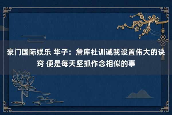 豪门国际娱乐 华子：詹库杜训诫我设置伟大的诀窍 便是每天坚抓作念相似的事