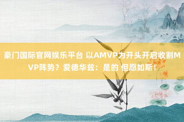 豪门国际官网娱乐平台 以AMVP为开头开启收割MVP阵势？爱德华兹：是的 但愿如斯！