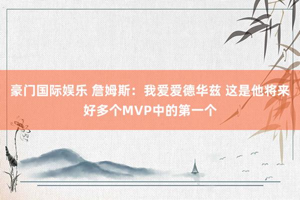 豪门国际娱乐 詹姆斯：我爱爱德华兹 这是他将来好多个MVP中的第一个