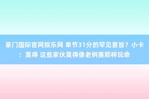 豪门国际官网娱乐网 单节31分的罕见意旨？小卡：莫得 这些家伙莫得像老例赛那样玩命