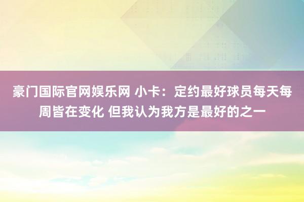 豪门国际官网娱乐网 小卡：定约最好球员每天每周皆在变化 但我认为我方是最好的之一