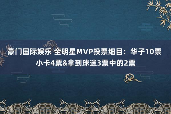 豪门国际娱乐 全明星MVP投票细目：华子10票 小卡4票&拿到球迷3票中的2票