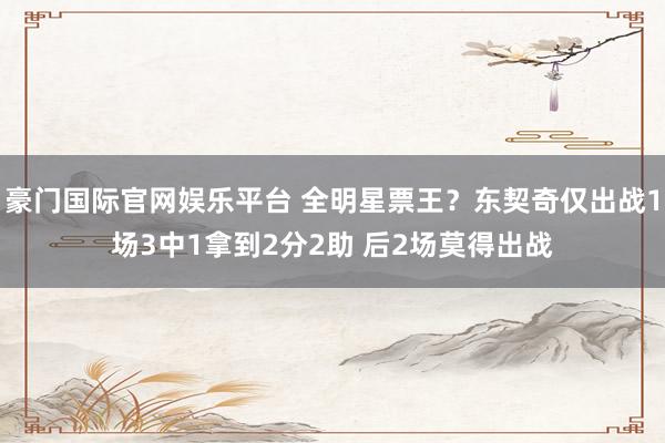 豪门国际官网娱乐平台 全明星票王？东契奇仅出战1场3中1拿到2分2助 后2场莫得出战