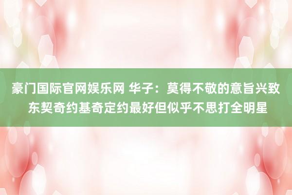 豪门国际官网娱乐网 华子：莫得不敬的意旨兴致 东契奇约基奇定约最好但似乎不思打全明星