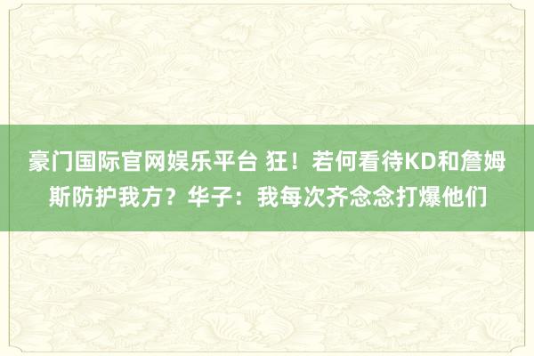 豪门国际官网娱乐平台 狂！若何看待KD和詹姆斯防护我方？华子：我每次齐念念打爆他们