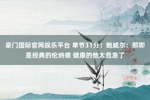 豪门国际官网娱乐平台 单节31分！鲍威尔：那即是经典的伦纳德 健康的他太危急了