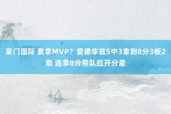 豪门国际 要拿MVP？爱德华兹5中3拿到8分3板2助 连拿8分带队拉开分差