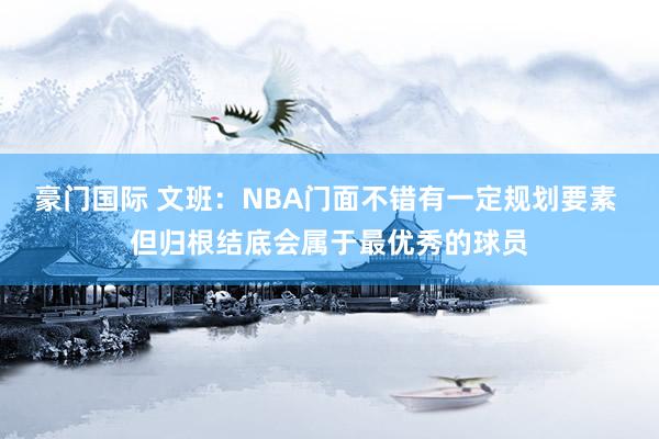 豪门国际 文班：NBA门面不错有一定规划要素 但归根结底会属于最优秀的球员