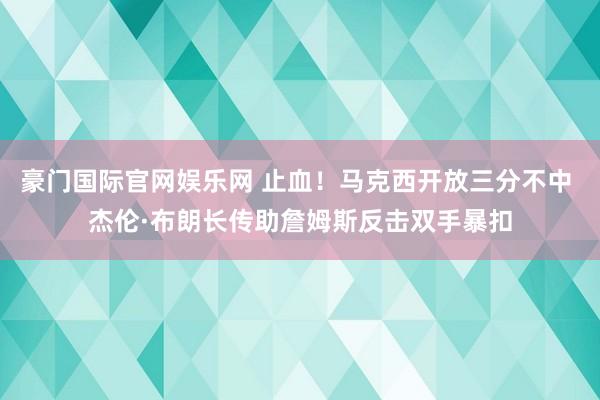 豪门国际官网娱乐网 止血！马克西开放三分不中 杰伦·布朗长传助詹姆斯反击双手暴扣