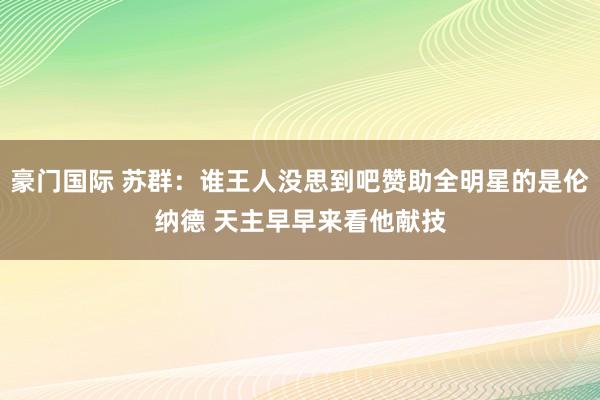 豪门国际 苏群：谁王人没思到吧赞助全明星的是伦纳德 天主早早来看他献技