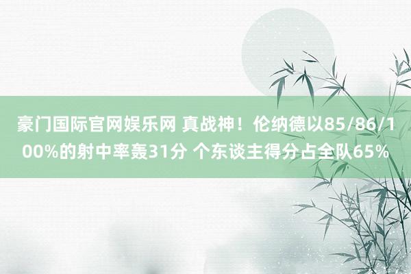 豪门国际官网娱乐网 真战神！伦纳德以85/86/100%的射中率轰31分 个东谈主得分占全队65%