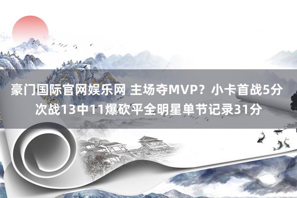 豪门国际官网娱乐网 主场夺MVP？小卡首战5分 次战13中11爆砍平全明星单节记录31分