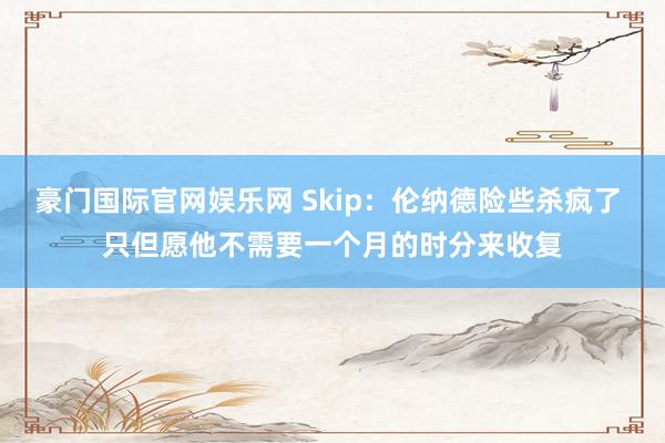 豪门国际官网娱乐网 Skip：伦纳德险些杀疯了 只但愿他不需要一个月的时分来收复