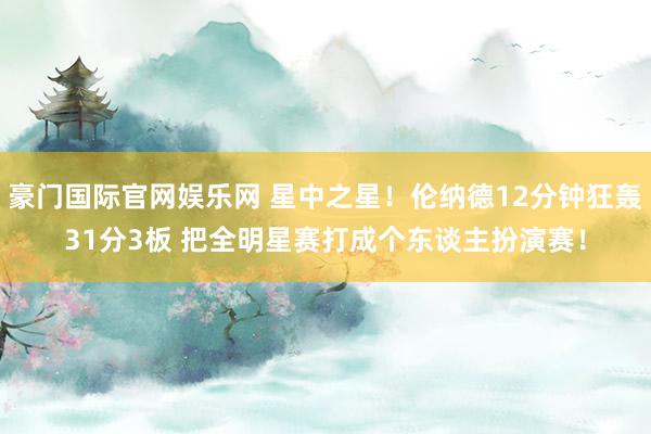 豪门国际官网娱乐网 星中之星！伦纳德12分钟狂轰31分3板 把全明星赛打成个东谈主扮演赛！