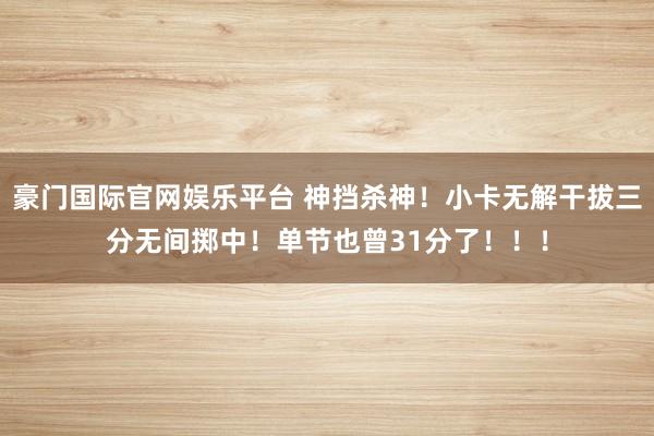 豪门国际官网娱乐平台 神挡杀神！小卡无解干拔三分无间掷中！单节也曾31分了！！！