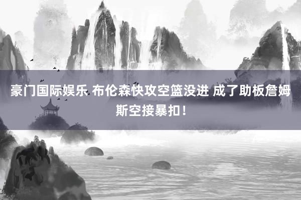 豪门国际娱乐 布伦森快攻空篮没进 成了助板詹姆斯空接暴扣！