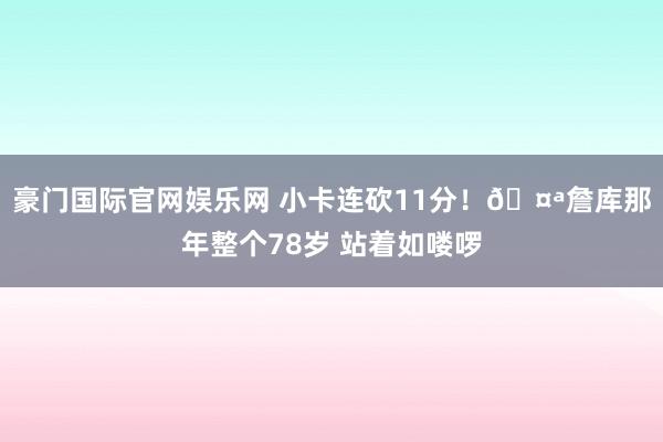 豪门国际官网娱乐网 小卡连砍11分！🤪詹库那年整个78岁 站着如喽啰