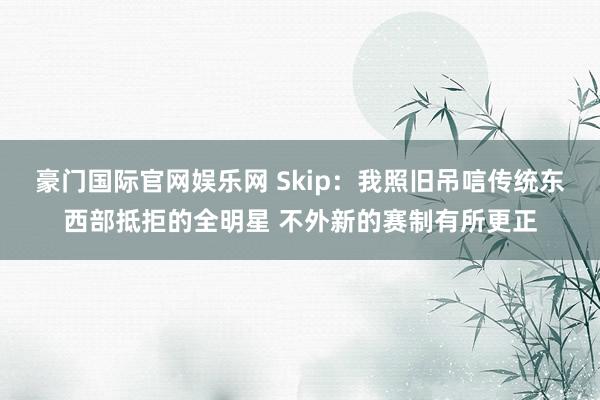 豪门国际官网娱乐网 Skip：我照旧吊唁传统东西部抵拒的全明星 不外新的赛制有所更正