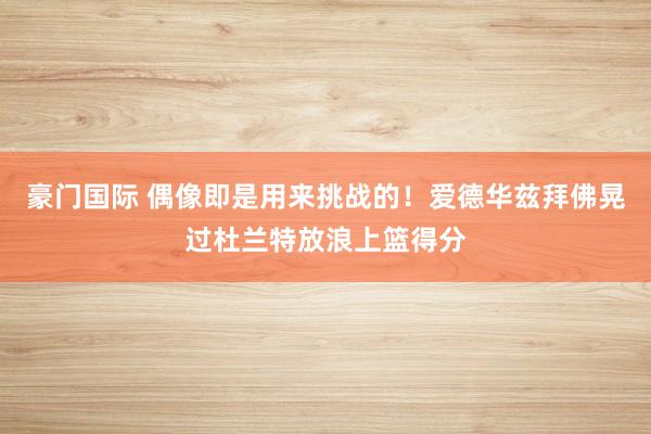 豪门国际 偶像即是用来挑战的！爱德华兹拜佛晃过杜兰特放浪上篮得分
