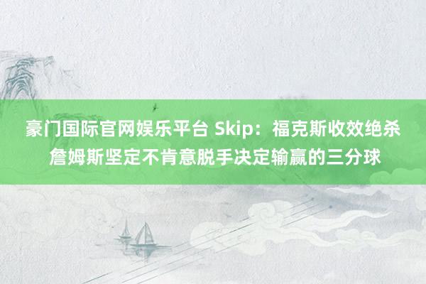豪门国际官网娱乐平台 Skip：福克斯收效绝杀 詹姆斯坚定不肯意脱手决定输赢的三分球