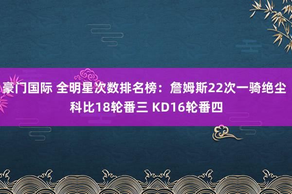 豪门国际 全明星次数排名榜：詹姆斯22次一骑绝尘 科比18轮番三 KD16轮番四