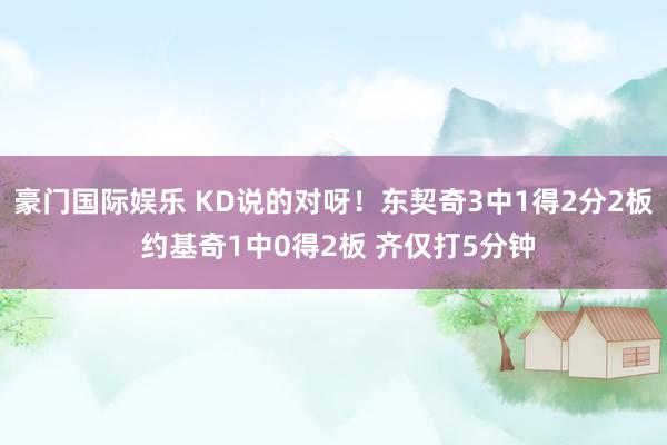 豪门国际娱乐 KD说的对呀！东契奇3中1得2分2板 约基奇1中0得2板 齐仅打5分钟