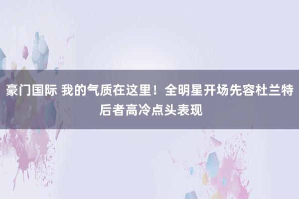 豪门国际 我的气质在这里！全明星开场先容杜兰特 后者高冷点头表现