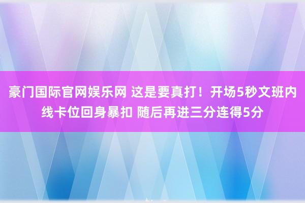 豪门国际官网娱乐网 这是要真打！开场5秒文班内线卡位回身暴扣 随后再进三分连得5分