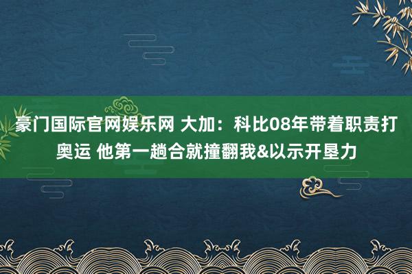 豪门国际官网娱乐网 大加：科比08年带着职责打奥运 他第一趟合就撞翻我&以示开垦力