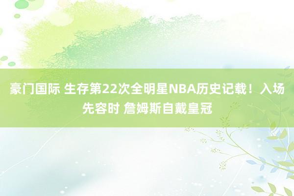 豪门国际 生存第22次全明星NBA历史记载！入场先容时 詹姆斯自戴皇冠