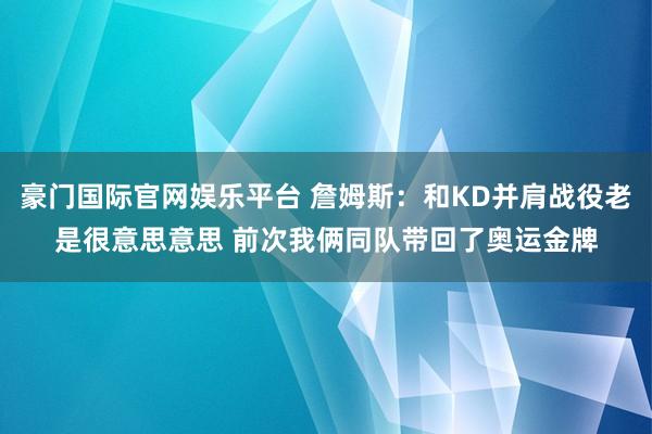 豪门国际官网娱乐平台 詹姆斯：和KD并肩战役老是很意思意思 前次我俩同队带回了奥运金牌
