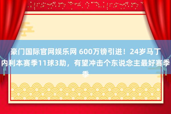 豪门国际官网娱乐网 600万镑引进！24岁马丁内利本赛季11球3助，有望冲击个东说念主最好赛季
