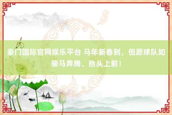 豪门国际官网娱乐平台 马年新春到，<a href=
