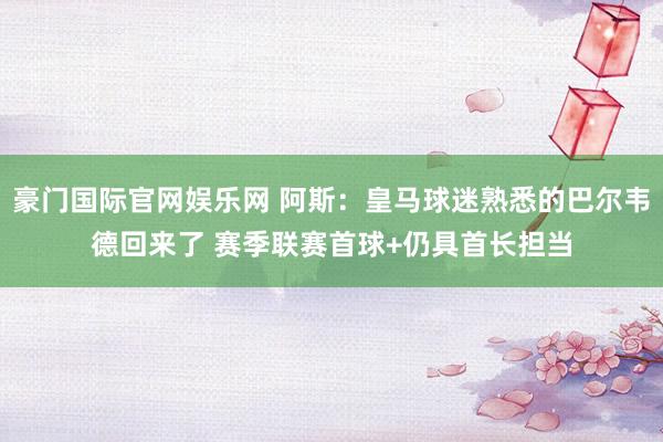 豪门国际官网娱乐网 阿斯：皇马球迷熟悉的巴尔韦德回来了 赛季联赛首球+仍具首长担当