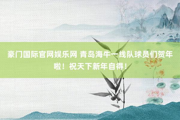 豪门国际官网娱乐网 青岛海牛一线队球员们贺年啦！祝天下新年自得！