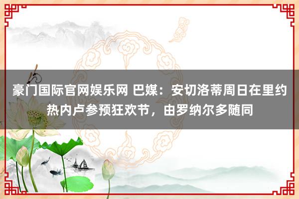 豪门国际官网娱乐网 巴媒：安切洛蒂周日在里约热内卢参预狂欢节，由罗纳尔多随同