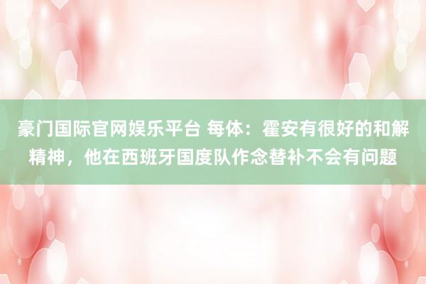豪门国际官网娱乐平台 每体：霍安有很好的和解精神，他在西班牙国度队作念替补不会有问题