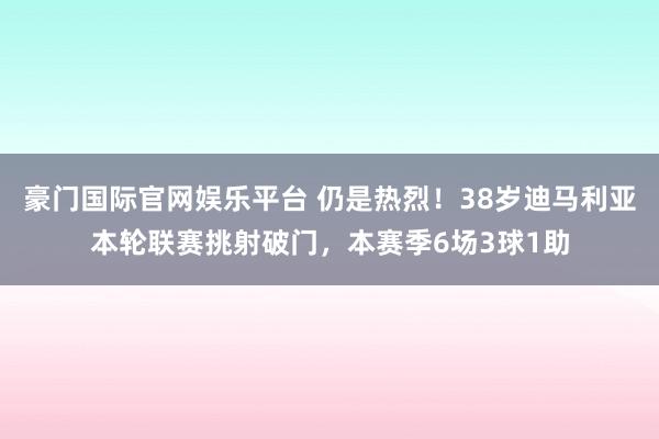豪门国际官网娱乐平台 仍是热烈！38岁迪马利亚本轮联赛挑射破门，本赛季6场3球1助