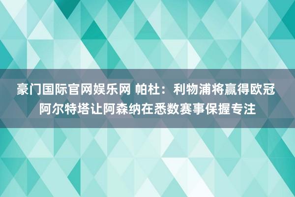豪门国际官网娱乐网 帕杜：利物浦将赢得欧冠 阿尔特塔让阿森纳在悉数赛事保握专注