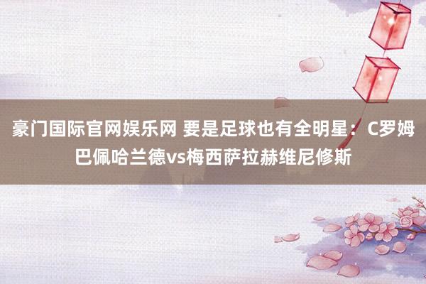 豪门国际官网娱乐网 要是足球也有全明星：C罗姆巴佩哈兰德vs梅西萨拉赫维尼修斯