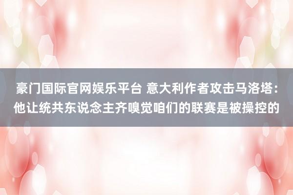 豪门国际官网娱乐平台 意大利作者攻击马洛塔：他让统共东说念主齐嗅觉咱们的联赛是被操控的