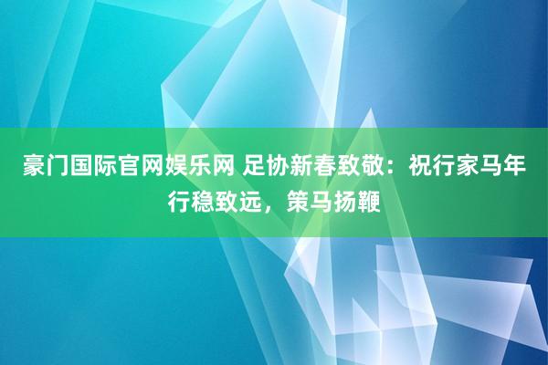 豪门国际官网娱乐网 足协新春致敬：祝行家马年行稳致远，策马扬鞭