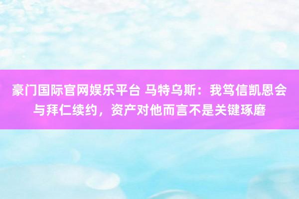 豪门国际官网娱乐平台 马特乌斯：我笃信凯恩会与拜仁续约，资产对他而言不是关键琢磨