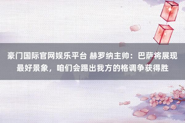 豪门国际官网娱乐平台 赫罗纳主帅：巴萨将展现最好景象，咱们会踢出我方的格调争获得胜