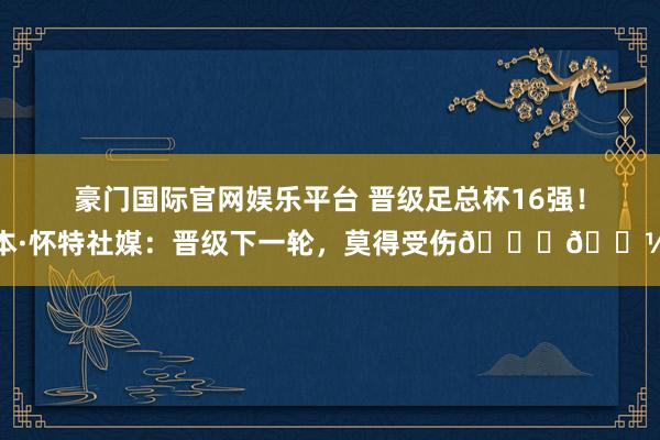 豪门国际官网娱乐平台 晋级足总杯16强！本·怀特社媒：晋级下一轮，莫得受伤👌🏼