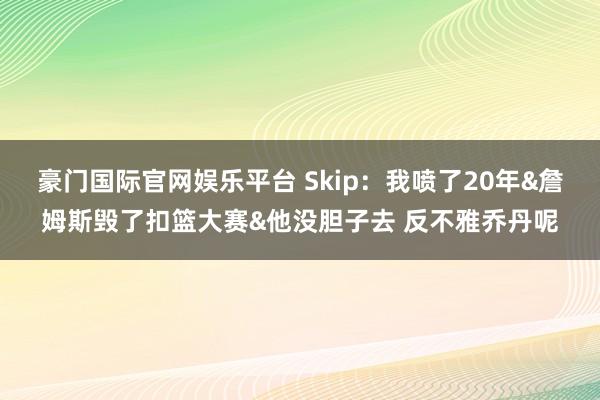 豪门国际官网娱乐平台 Skip：我喷了20年&詹姆斯毁了扣篮大赛&他没胆子去 反不雅乔丹呢