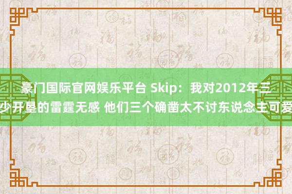 豪门国际官网娱乐平台 Skip：我对2012年三少开垦的雷霆无感 他们三个确凿太不讨东说念主可爱